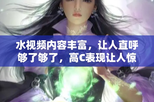 水视频内容丰富，让人直呼够了够了，高C表现让人惊艳
