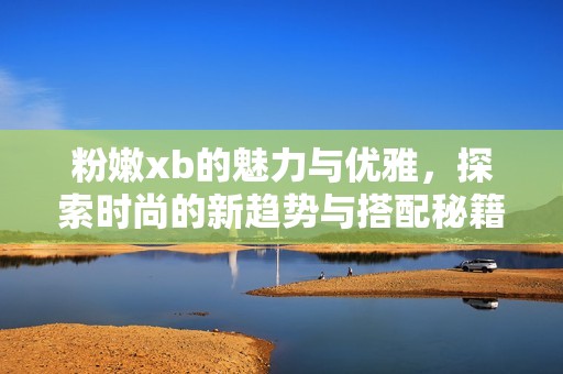 粉嫩xb的魅力与优雅，探索时尚的新趋势与搭配秘籍