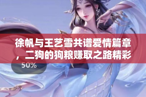 徐帆与王艺雪共谱爱情篇章，二狗的狗粮赚取之路精彩纷呈