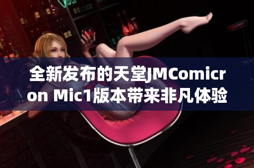 全新发布的天堂JMComicron Mic1版本带来非凡体验与革新功能