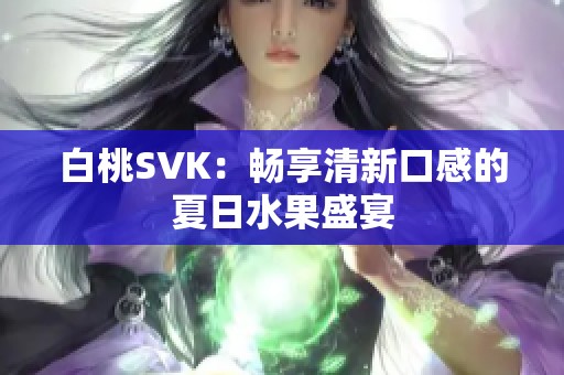 白桃SVK：畅享清新口感的夏日水果盛宴