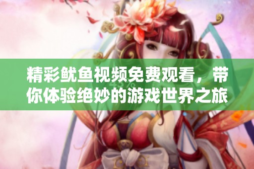 精彩鱿鱼视频免费观看，带你体验绝妙的游戏世界之旅