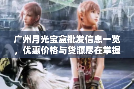 广州月光宝盒批发信息一览，优惠价格与货源尽在掌握