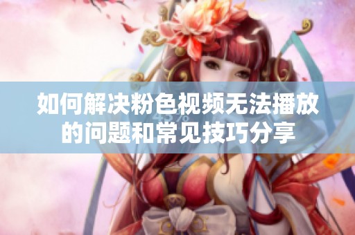 如何解决粉色视频无法播放的问题和常见技巧分享