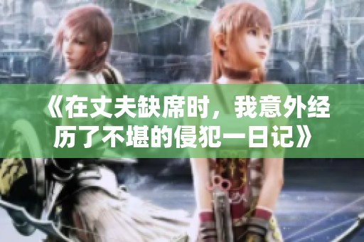 《在丈夫缺席时，我意外经历了不堪的侵犯一日记》