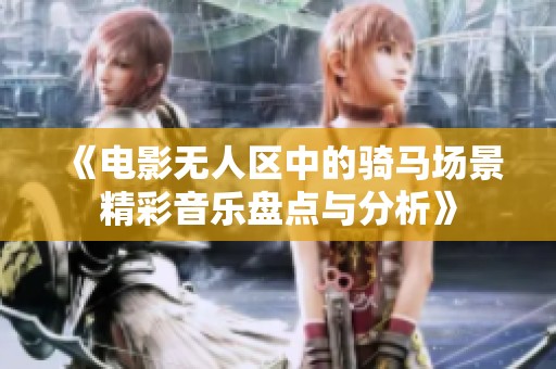 《电影无人区中的骑马场景精彩音乐盘点与分析》