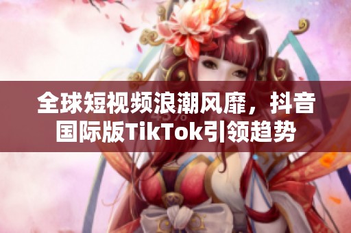 全球短视频浪潮风靡，抖音国际版TikTok引领趋势