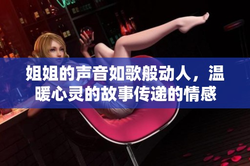 姐姐的声音如歌般动人，温暖心灵的故事传递的情感