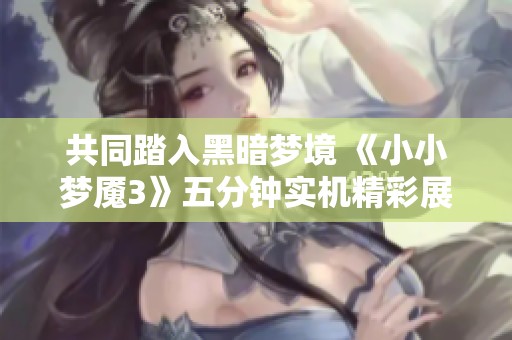 共同踏入黑暗梦境 《小小梦魇3》五分钟实机精彩展示