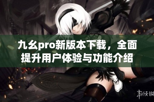 九幺pro新版本下载，全面提升用户体验与功能介绍