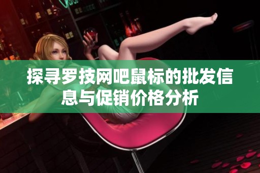 探寻罗技网吧鼠标的批发信息与促销价格分析
