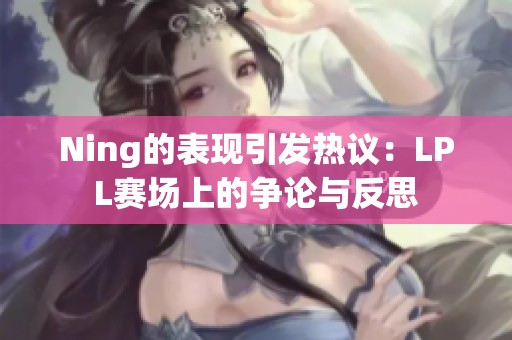 Ning的表现引发热议：LPL赛场上的争论与反思