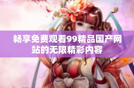 畅享免费观看99精品国产网站的无限精彩内容