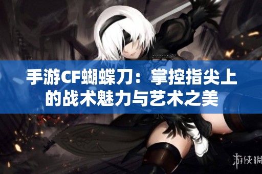 手游CF蝴蝶刀：掌控指尖上的战术魅力与艺术之美