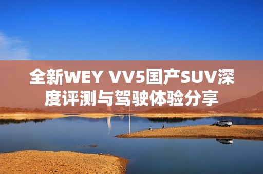 全新WEY VV5国产SUV深度评测与驾驶体验分享