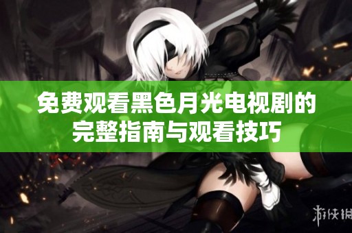 免费观看黑色月光电视剧的完整指南与观看技巧