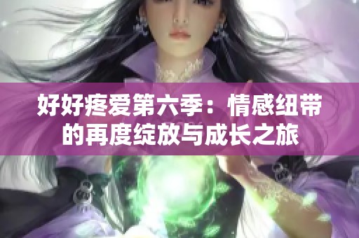 好好疼爱第六季：情感纽带的再度绽放与成长之旅