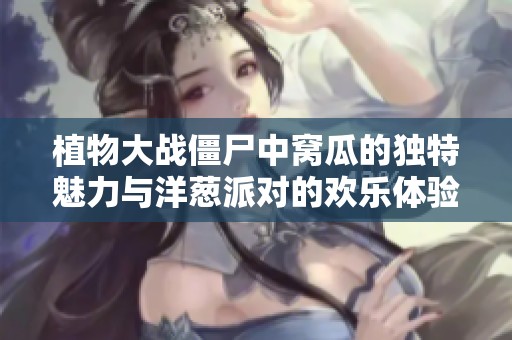 植物大战僵尸中窝瓜的独特魅力与洋葱派对的欢乐体验