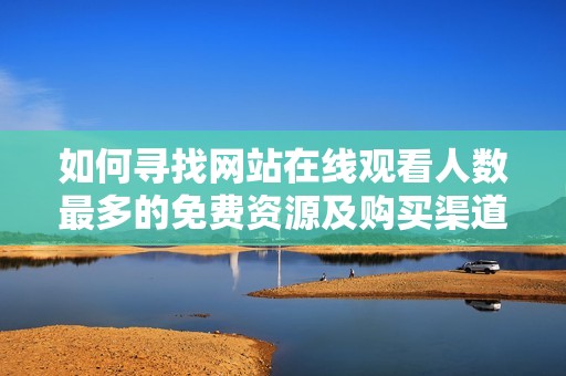 如何寻找网站在线观看人数最多的免费资源及购买渠道