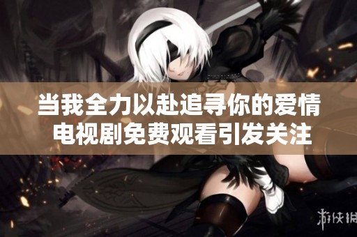 当我全力以赴追寻你的爱情 电视剧免费观看引发关注