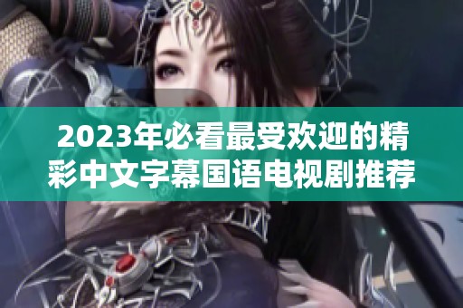 2023年必看最受欢迎的精彩中文字幕国语电视剧推荐