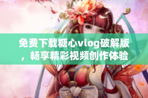免费下载糖心vlog破解版，畅享精彩视频创作体验