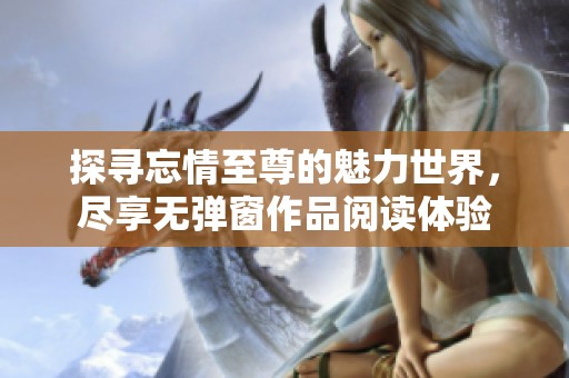 探寻忘情至尊的魅力世界，尽享无弹窗作品阅读体验