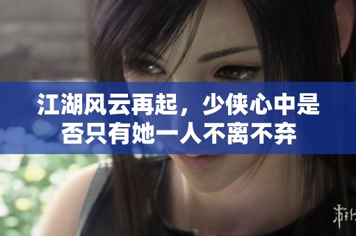 江湖风云再起，少侠心中是否只有她一人不离不弃