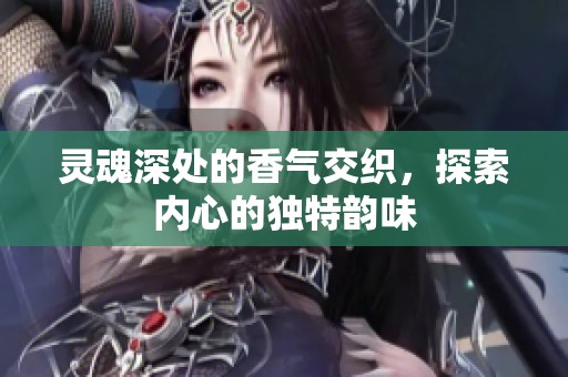 灵魂深处的香气交织，探索内心的独特韵味