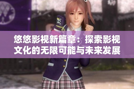 悠悠影视新篇章：探索影视文化的无限可能与未来发展