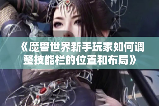 《魔兽世界新手玩家如何调整技能栏的位置和布局》