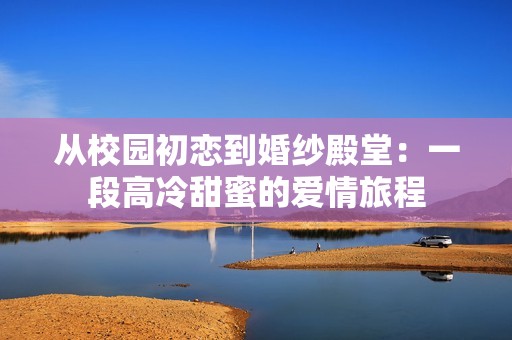 从校园初恋到婚纱殿堂：一段高冷甜蜜的爱情旅程