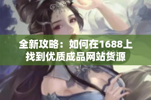 全新攻略：如何在1688上找到优质成品网站货源