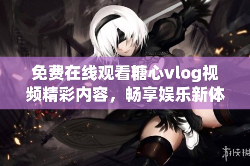 免费在线观看糖心vlog视频精彩内容，畅享娱乐新体验
