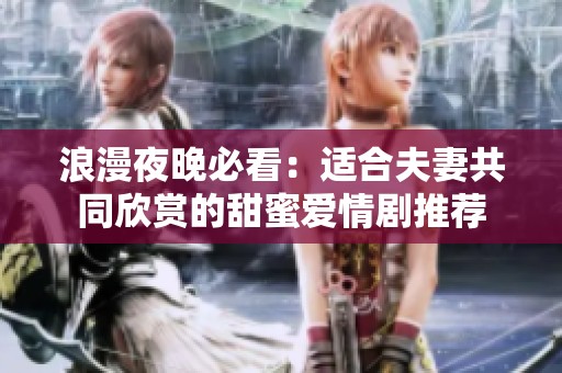 浪漫夜晚必看：适合夫妻共同欣赏的甜蜜爱情剧推荐