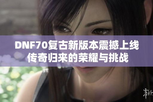 DNF70复古新版本震撼上线 传奇归来的荣耀与挑战