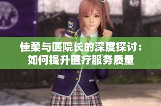 佳柔与医院长的深度探讨：如何提升医疗服务质量
