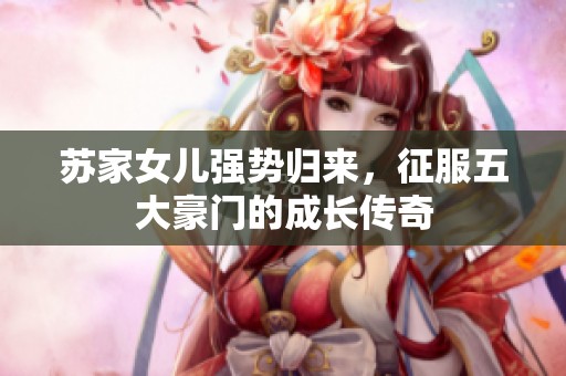 苏家女儿强势归来，征服五大豪门的成长传奇