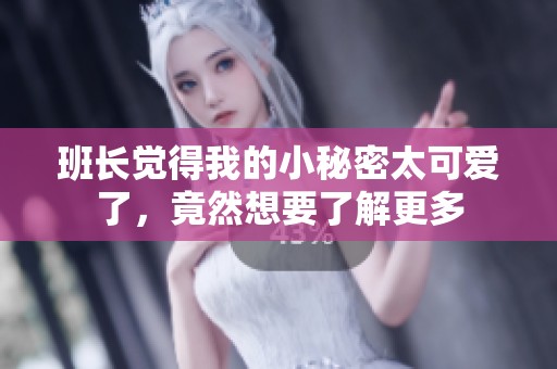 班长觉得我的小秘密太可爱了，竟然想要了解更多