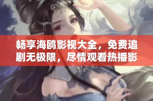 畅享海鸥影视大全，免费追剧无极限，尽情观看热播影视！
