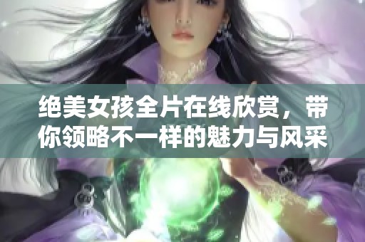 绝美女孩全片在线欣赏，带你领略不一样的魅力与风采