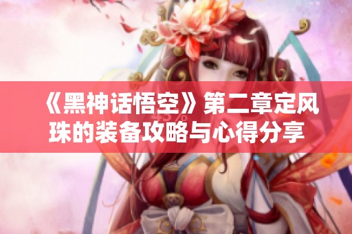 《黑神话悟空》第二章定风珠的装备攻略与心得分享