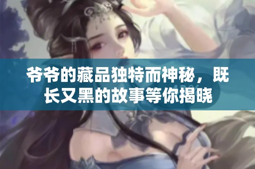 爷爷的藏品独特而神秘，既长又黑的故事等你揭晓