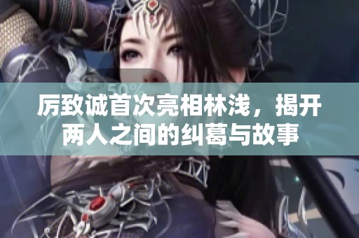 厉致诚首次亮相林浅，揭开两人之间的纠葛与故事