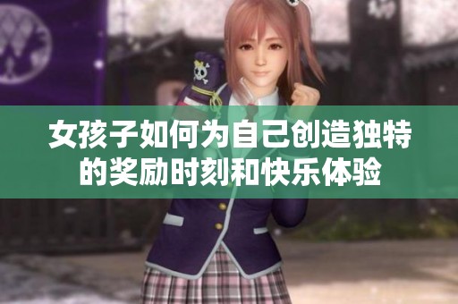 女孩子如何为自己创造独特的奖励时刻和快乐体验