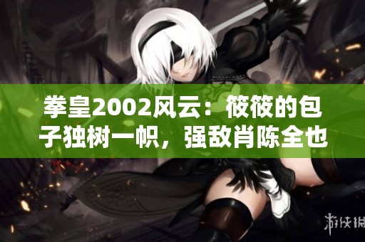 拳皇2002风云：筱筱的包子独树一帜，强敌肖陈全也难逃苦战