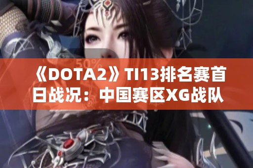 《DOTA2》TI13排名赛首日战况：中国赛区XG战队成功晋级胜者组
