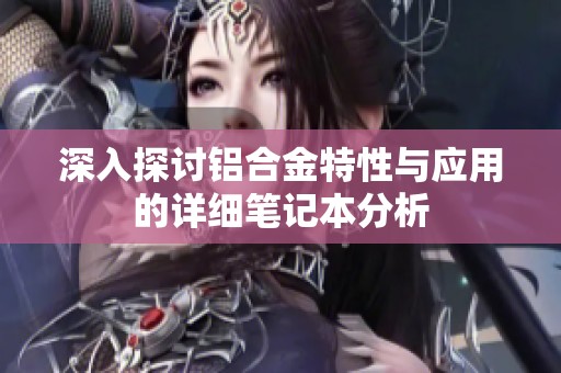 深入探讨铝合金特性与应用的详细笔记本分析