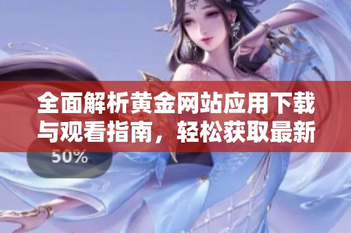 全面解析黄金网站应用下载与观看指南，轻松获取最新资讯