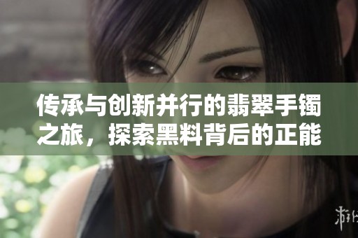 传承与创新并行的翡翠手镯之旅，探索黑料背后的正能量
